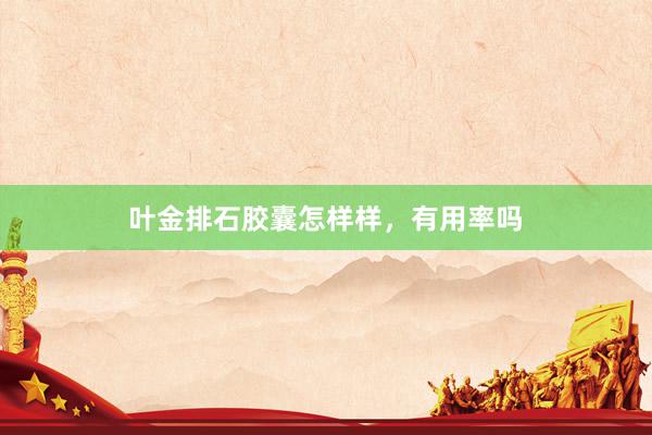 叶金排石胶囊怎样样，有用率吗