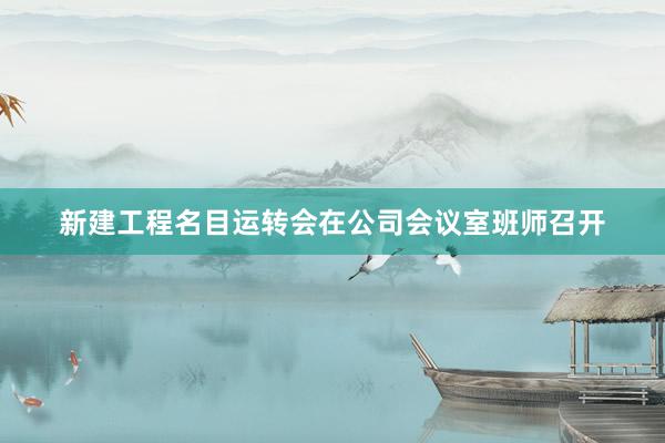 新建工程名目运转会在公司会议室班师召开