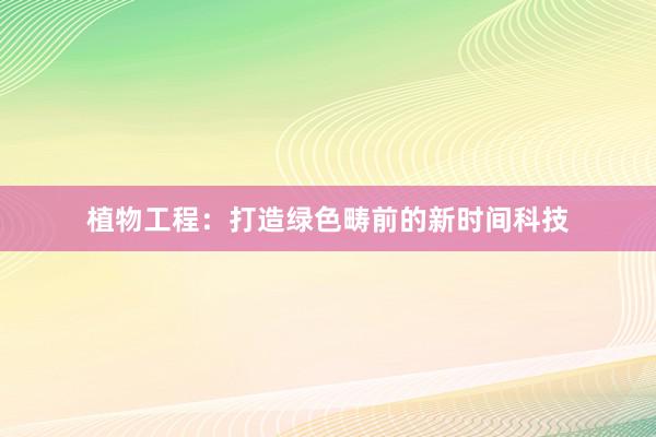 植物工程：打造绿色畴前的新时间科技