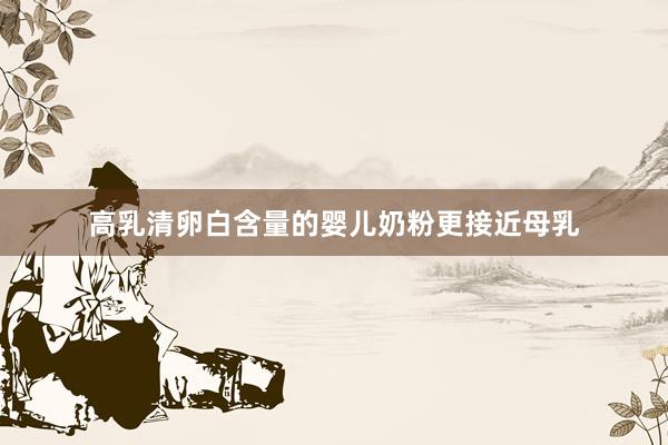 高乳清卵白含量的婴儿奶粉更接近母乳