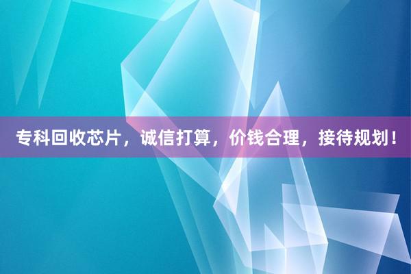 专科回收芯片，诚信打算，价钱合理，接待规划！